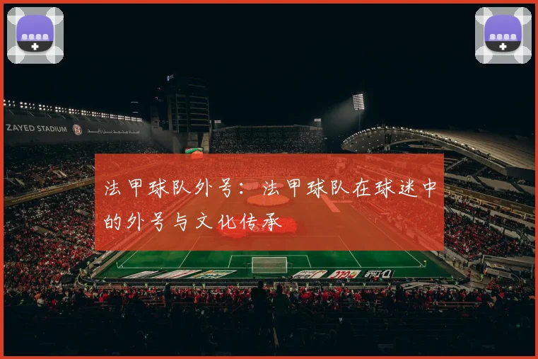 法甲球队外号：法甲球队在球迷中的外号与文化传承