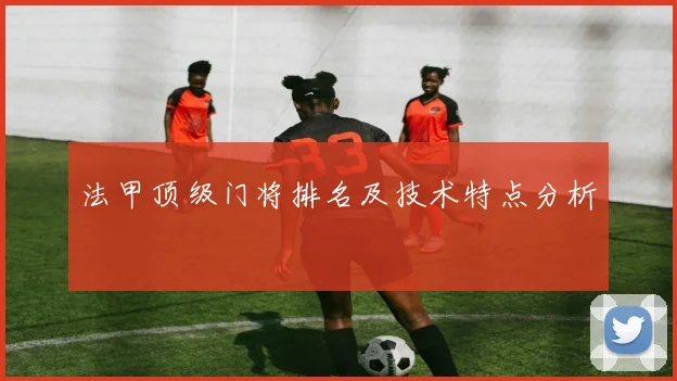 法甲顶级门将排名及技术特点分析