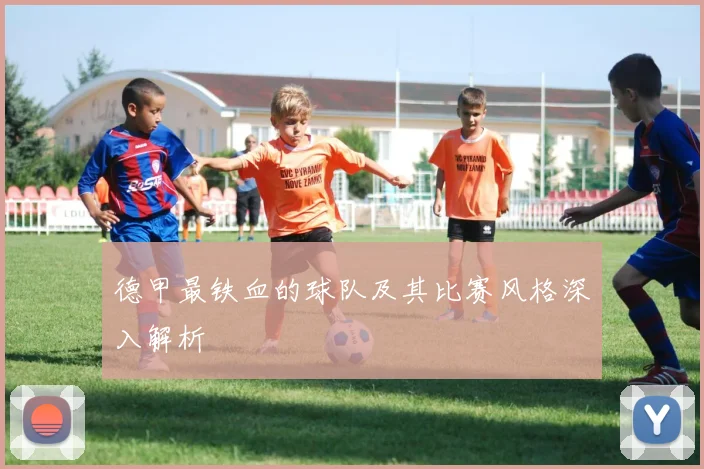 德甲最铁血的球队及其比赛风格深入解析