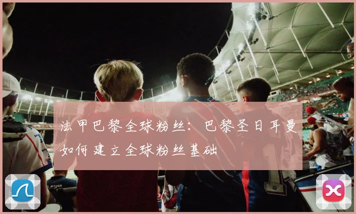 法甲巴黎全球粉丝：巴黎圣日耳曼如何建立全球粉丝基础