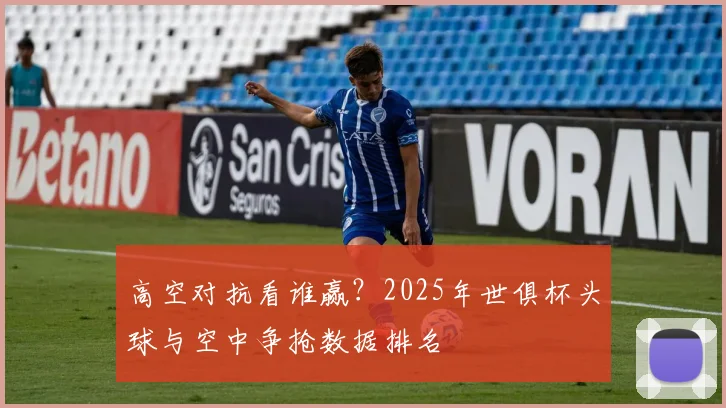 高空对抗看谁赢？2025年世俱杯头球与空中争抢数据排名