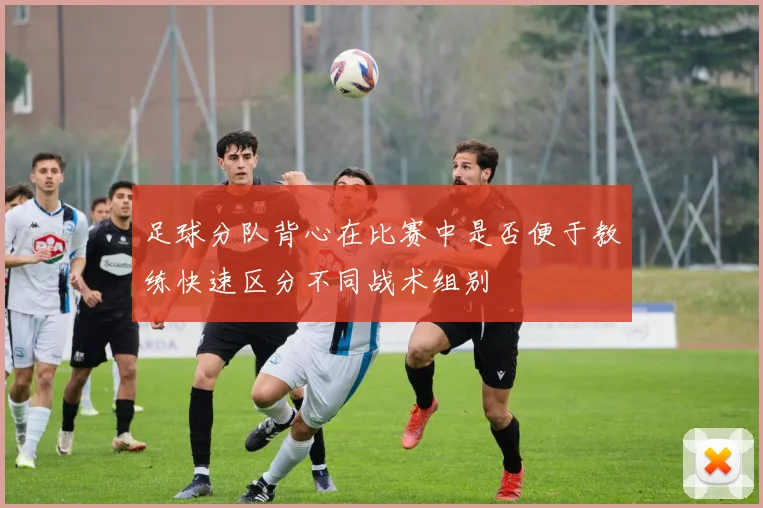 足球分队背心在比赛中是否便于教练快速区分不同战术组别