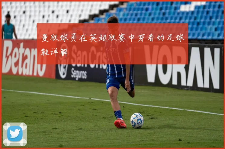 曼联球员在英超联赛中穿着的足球鞋详解