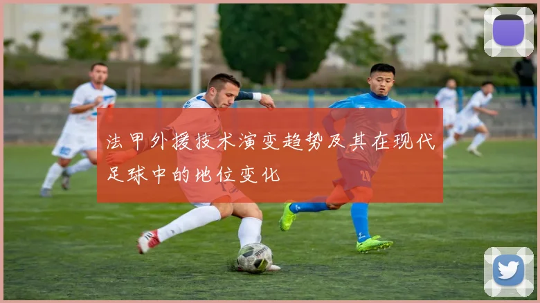 法甲外援技术演变趋势及其在现代足球中的地位变化