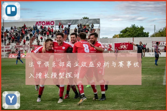 法甲俱乐部商业效益分析与赛事收入增长模型探讨