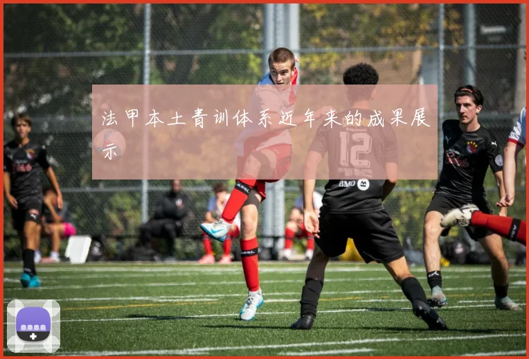 法甲本土青训体系近年来的成果展示