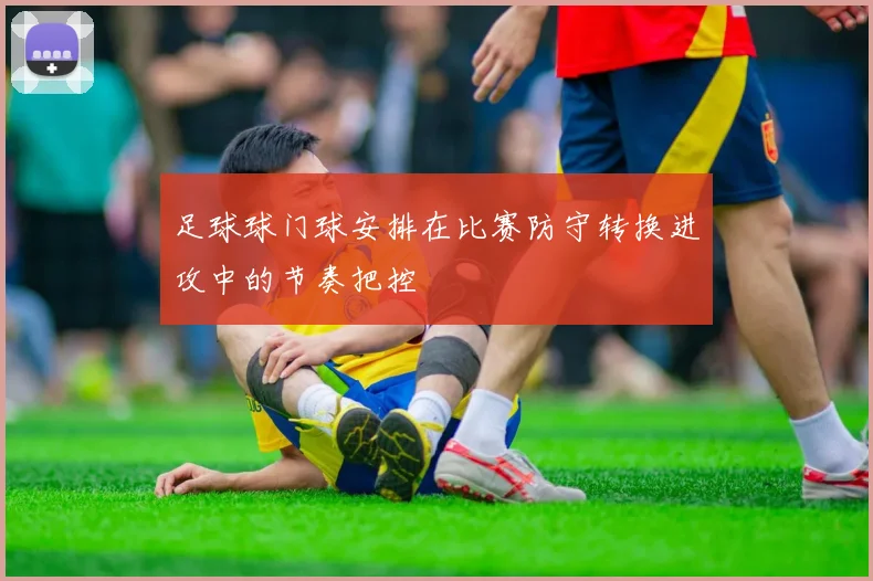 足球球门球安排在比赛防守转换进攻中的节奏把控