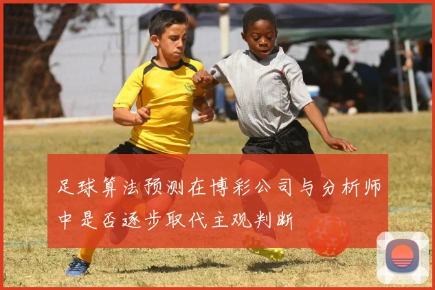 足球算法预测在博彩公司与分析师中是否逐步取代主观判断