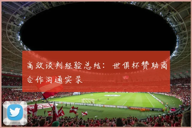 高效谈判经验总结：世俱杯赞助商合作沟通实录